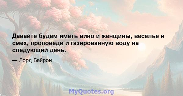 Давайте будем иметь вино и женщины, веселье и смех, проповеди и газированную воду на следующий день.