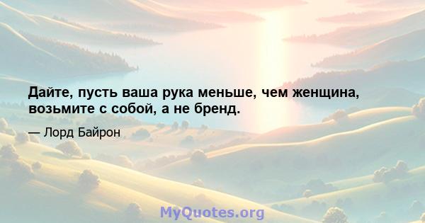 Дайте, пусть ваша рука меньше, чем женщина, возьмите с собой, а не бренд.