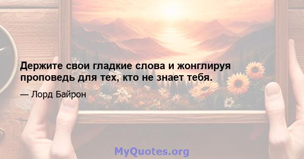 Держите свои гладкие слова и жонглируя проповедь для тех, кто не знает тебя.