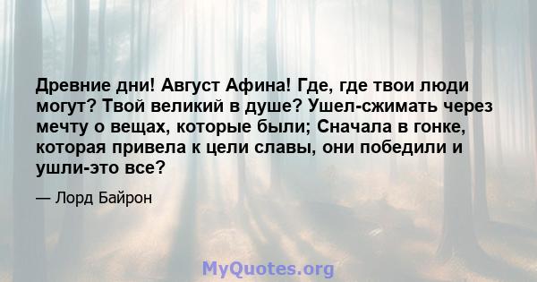 Древние дни! Август Афина! Где, где твои люди могут? Твой великий в душе? Ушел-сжимать через мечту о вещах, которые были; Сначала в гонке, которая привела к цели славы, они победили и ушли-это все?