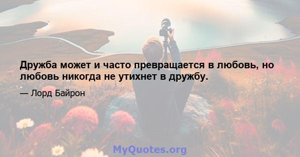 Дружба может и часто превращается в любовь, но любовь никогда не утихнет в дружбу.