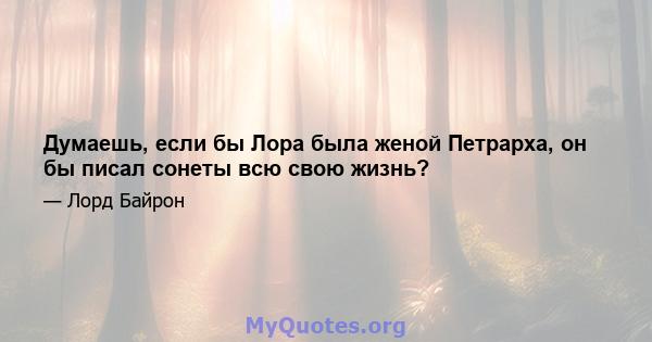 Думаешь, если бы Лора была женой Петрарха, он бы писал сонеты всю свою жизнь?