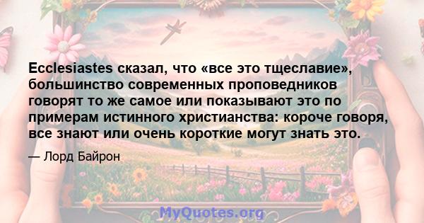 Ecclesiastes сказал, что «все это тщеславие», большинство современных проповедников говорят то же самое или показывают это по примерам истинного христианства: короче говоря, все знают или очень короткие могут знать это.