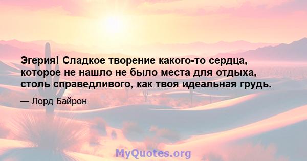 Эгерия! Сладкое творение какого-то сердца, которое не нашло не было места для отдыха, столь справедливого, как твоя идеальная грудь.