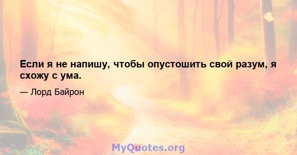 Если я не напишу, чтобы опустошить свой разум, я схожу с ума.