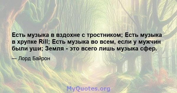 Есть музыка в вздохне с тростником; Есть музыка в хрупке Rill; Есть музыка во всем, если у мужчин были уши; Земля - ​​это всего лишь музыка сфер.