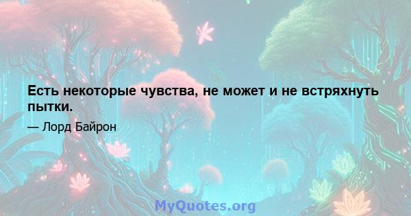 Есть некоторые чувства, не может и не встряхнуть пытки.