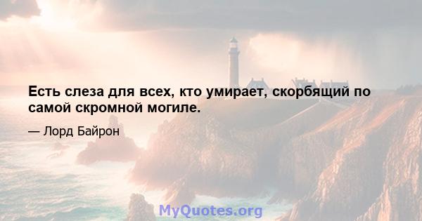 Есть слеза для всех, кто умирает, скорбящий по самой скромной могиле.