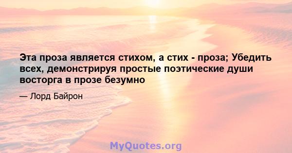 Эта проза является стихом, а стих - проза; Убедить всех, демонстрируя простые поэтические души восторга в прозе безумно