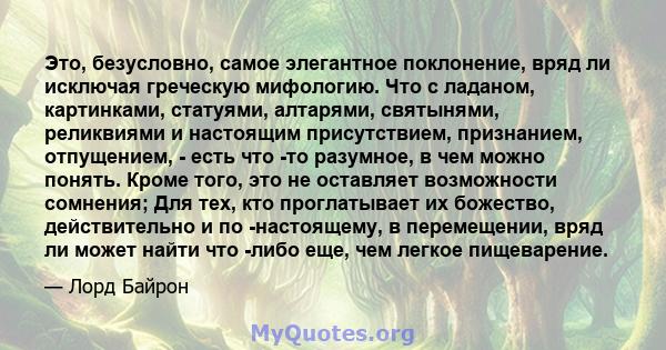 Это, безусловно, самое элегантное поклонение, вряд ли исключая греческую мифологию. Что с ладаном, картинками, статуями, алтарями, святынями, реликвиями и настоящим присутствием, признанием, отпущением, - есть что -то