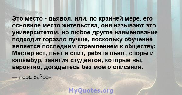 Это место - дьявол, или, по крайней мере, его основное место жительства, они называют это университетом, но любое другое наименование подходит гораздо лучше, поскольку обучение является последним стремлением к обществу; 