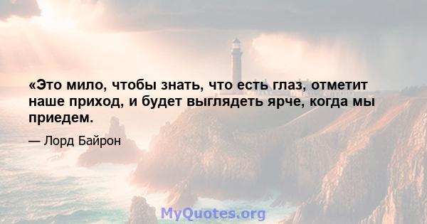 «Это мило, чтобы знать, что есть глаз, отметит наше приход, и будет выглядеть ярче, когда мы приедем.