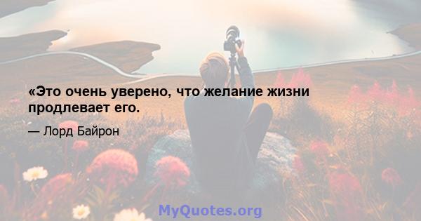 «Это очень уверено, что желание жизни продлевает его.