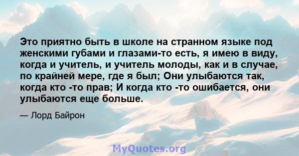 Это приятно быть в школе на странном языке под женскими губами и глазами-то есть, я имею в виду, когда и учитель, и учитель молоды, как и в случае, по крайней мере, где я был; Они улыбаются так, когда кто -то прав; И