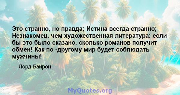 Это странно, но правда; Истина всегда странно; Незнакомец, чем художественная литература: если бы это было сказано, сколько романов получит обмен! Как по -другому мир будет соблюдать мужчины!