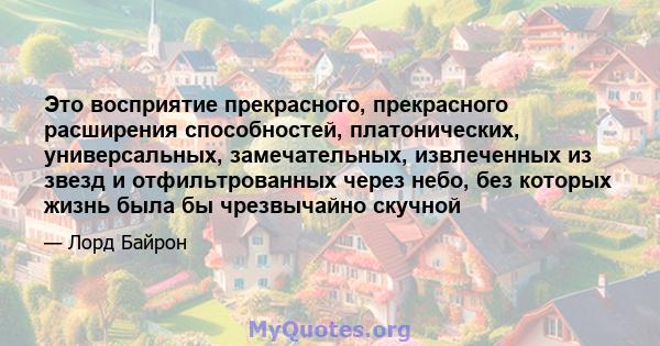 Это восприятие прекрасного, прекрасного расширения способностей, платонических, универсальных, замечательных, извлеченных из звезд и отфильтрованных через небо, без которых жизнь была бы чрезвычайно скучной