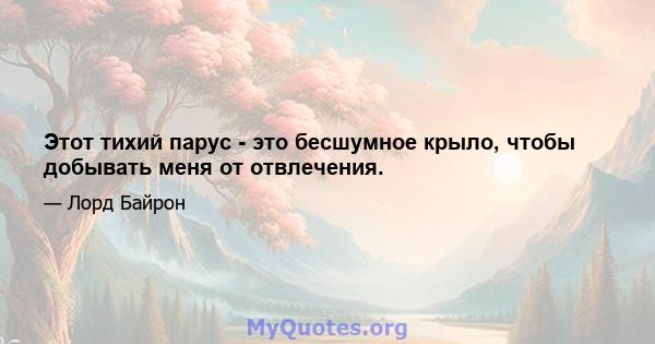 Этот тихий парус - это бесшумное крыло, чтобы добывать меня от отвлечения.