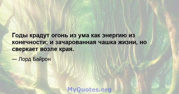 Годы крадут огонь из ума как энергию из конечности; и зачарованная чашка жизни, но сверкает возле края.