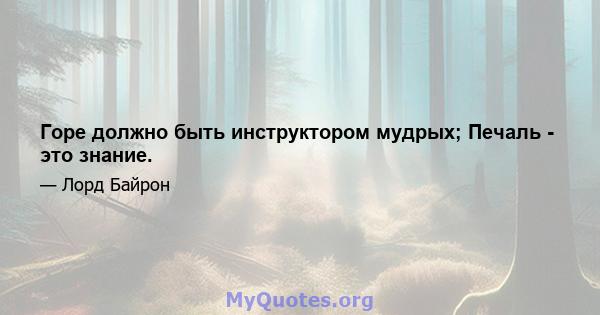 Горе должно быть инструктором мудрых; Печаль - это знание.