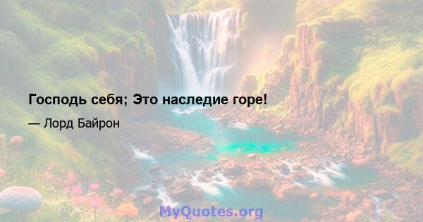 Господь себя; Это наследие горе!