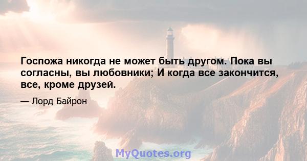 Госпожа никогда не может быть другом. Пока вы согласны, вы любовники; И когда все закончится, все, кроме друзей.