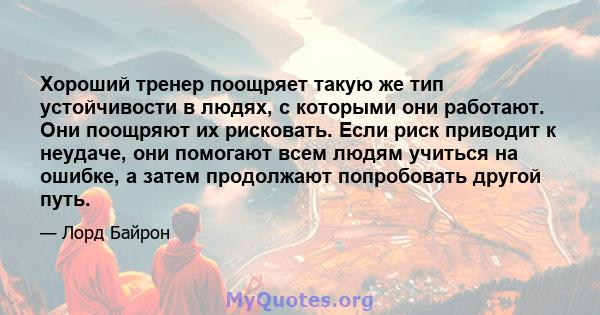 Хороший тренер поощряет такую ​​же тип устойчивости в людях, с которыми они работают. Они поощряют их рисковать. Если риск приводит к неудаче, они помогают всем людям учиться на ошибке, а затем продолжают попробовать