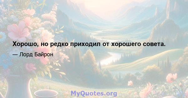 Хорошо, но редко приходил от хорошего совета.