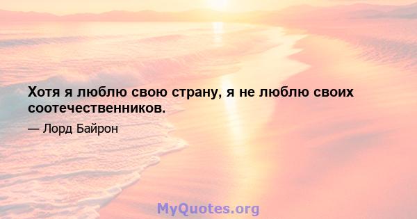 Хотя я люблю свою страну, я не люблю своих соотечественников.