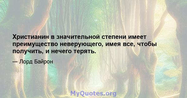 Христианин в значительной степени имеет преимущество неверующего, имея все, чтобы получить, и нечего терять.