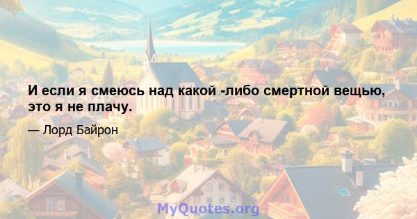 И если я смеюсь над какой -либо смертной вещью, это я не плачу.