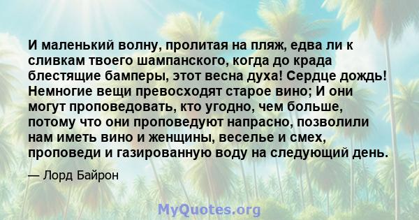 И маленький волну, пролитая на пляж, едва ли к сливкам твоего шампанского, когда до крада блестящие бамперы, этот весна духа! Сердце дождь! Немногие вещи превосходят старое вино; И они могут проповедовать, кто угодно,