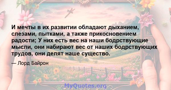 И мечты в их развитии обладают дыханием, слезами, пытками, а также прикосновением радости; У них есть вес на наши бодрствующие мысли, они набирают вес от наших бодрствующих трудов, они делят наше существо.