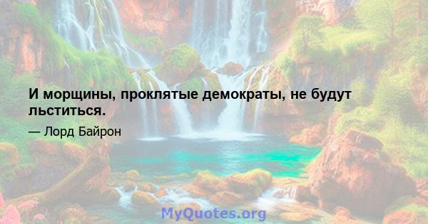 И морщины, проклятые демократы, не будут льститься.