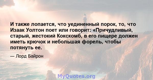 И также лопается, что уединенный порок, то, что Изаак Уолтон поет или говорит: «Причудливый, старый, жестокий Кокскомб, в его пищере должен иметь крючок и небольшая форель, чтобы потянуть ее.