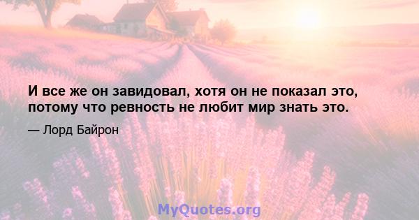 И все же он завидовал, хотя он не показал это, потому что ревность не любит мир знать это.