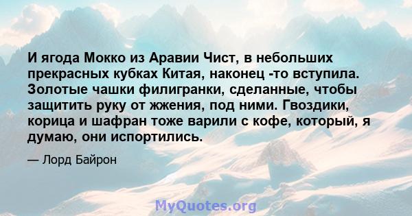 И ягода Мокко из Аравии Чист, в небольших прекрасных кубках Китая, наконец -то вступила. Золотые чашки филигранки, сделанные, чтобы защитить руку от жжения, под ними. Гвоздики, корица и шафран тоже варили с кофе,