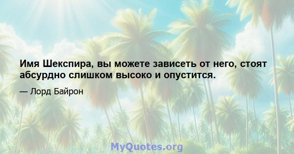 Имя Шекспира, вы можете зависеть от него, стоят абсурдно слишком высоко и опустится.