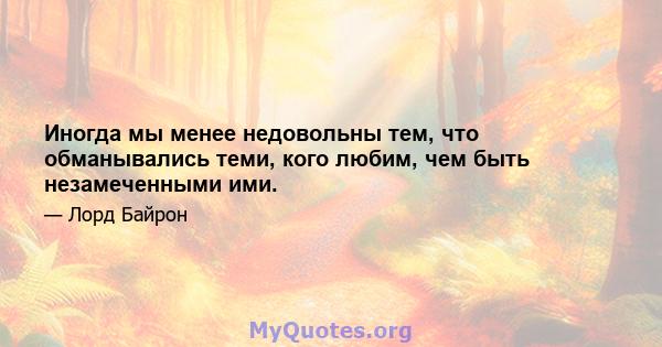 Иногда мы менее недовольны тем, что обманывались теми, кого любим, чем быть незамеченными ими.