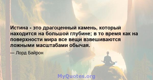 Истина - это драгоценный камень, который находится на большой глубине; в то время как на поверхности мира все вещи взвешиваются ложными масштабами обычая.