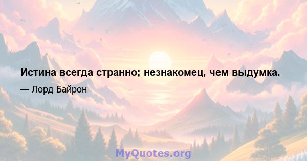 Истина всегда странно; незнакомец, чем выдумка.