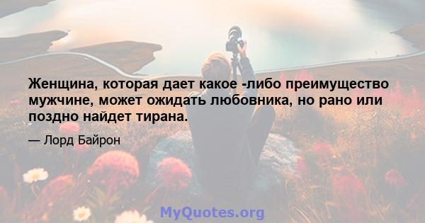 Женщина, которая дает какое -либо преимущество мужчине, может ожидать любовника, но рано или поздно найдет тирана.