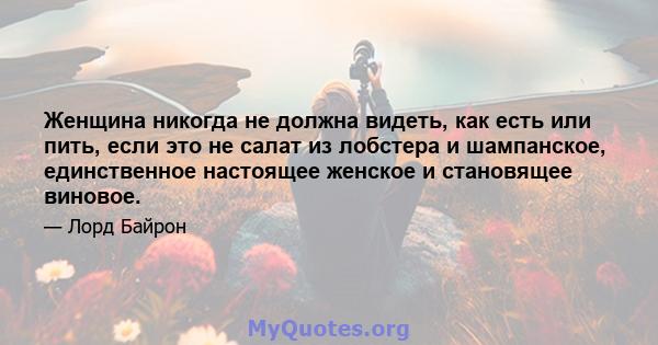 Женщина никогда не должна видеть, как есть или пить, если это не салат из лобстера и шампанское, единственное настоящее женское и становящее виновое.