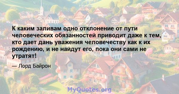 К каким заливам одно отклонение от пути человеческих обязанностей приводит даже к тем, кто дает дань уважения человечеству как к их рождению, и не найдут его, пока они сами не утратят!