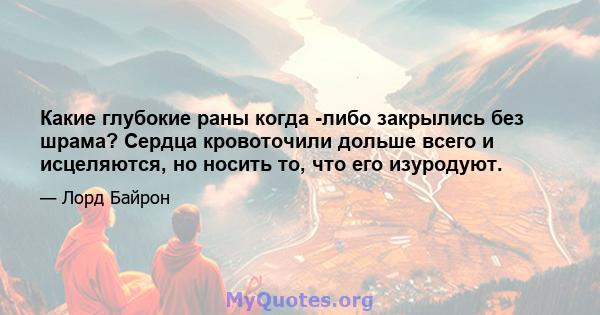 Какие глубокие раны когда -либо закрылись без шрама? Сердца кровоточили дольше всего и исцеляются, но носить то, что его изуродуют.