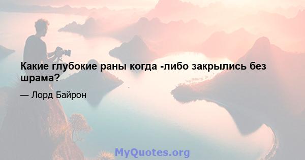 Какие глубокие раны когда -либо закрылись без шрама?