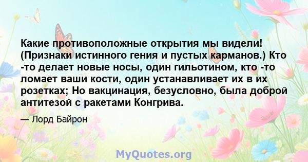 Какие противоположные открытия мы видели! (Признаки истинного гения и пустых карманов.) Кто -то делает новые носы, один гильотином, кто -то ломает ваши кости, один устанавливает их в их розетках; Но вакцинация,