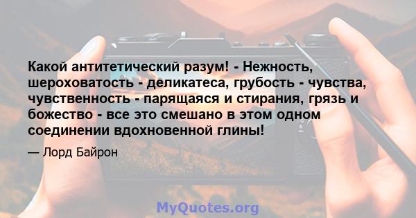 Какой антитетический разум! - Нежность, шероховатость - деликатеса, грубость - чувства, чувственность - парящаяся и стирания, грязь и божество - все это смешано в этом одном соединении вдохновенной глины!