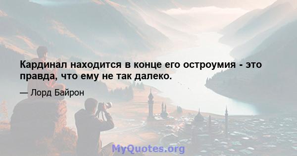 Кардинал находится в конце его остроумия - это правда, что ему не так далеко.