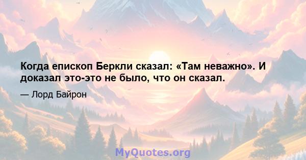 Когда епископ Беркли сказал: «Там неважно». И доказал это-это не было, что он сказал.