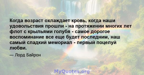 Когда возраст охлаждает кровь, когда наши удовольствия прошли - на протяжении многих лет флот с крыльями голубя - самое дорогое воспоминание все еще будет последним, наш самый сладкий мемориал - первый поцелуй любви.